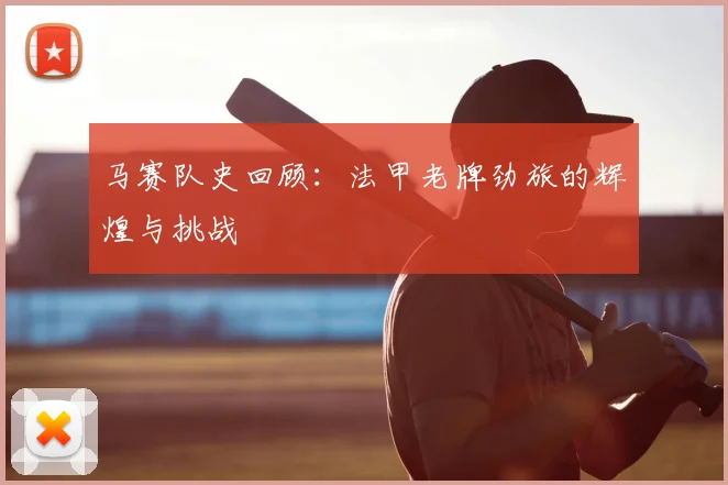 马赛队史回顾：法甲老牌劲旅的辉煌与挑战