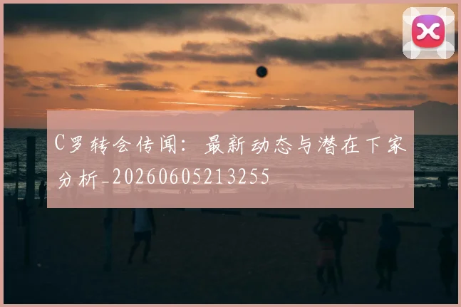 C罗转会传闻：最新动态与潜在下家分析_20260605213255