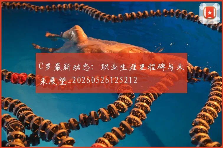 C罗最新动态:职业生涯里程碑与未来展望_20260526125212