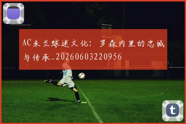 AC米兰球迷文化:罗森内里的忠诚与传承_20260603220956