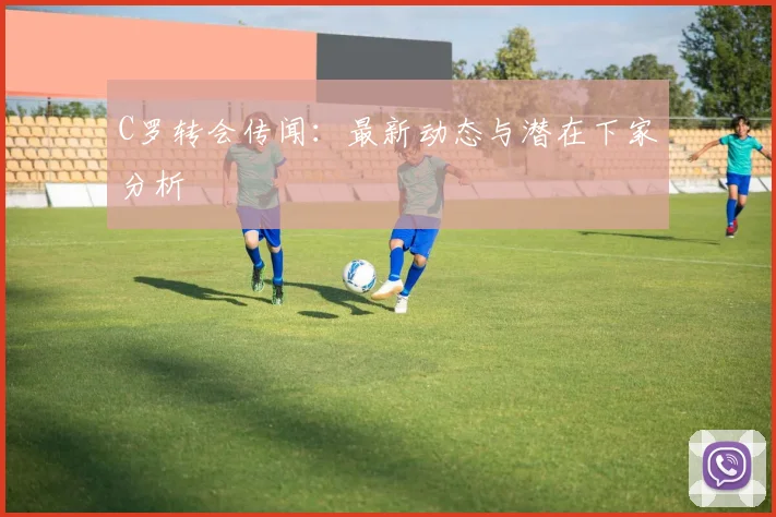 C罗转会传闻：最新动态与潜在下家分析