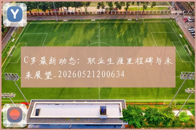 C罗最新动态:职业生涯里程碑与未来展望_20260521200634