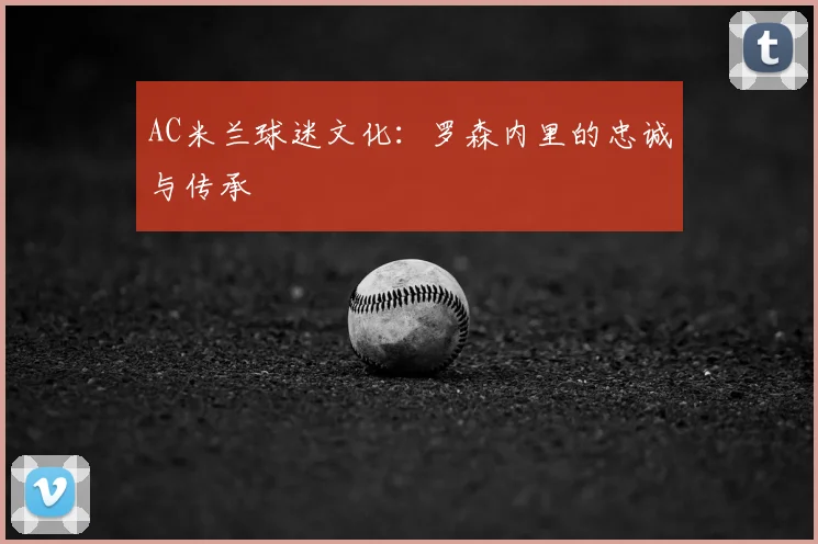 AC米兰球迷文化：罗森内里的忠诚与传承